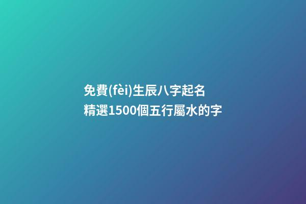 免費(fèi)生辰八字起名 精選1500個五行屬水的字